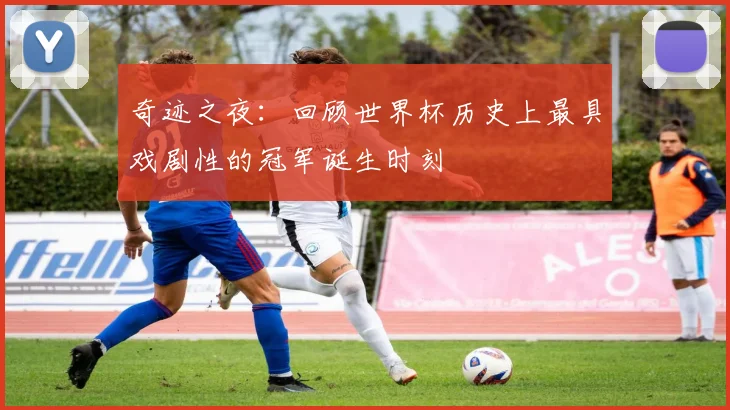 奇迹之夜：回顾世界杯历史上最具戏剧性的冠军诞生时刻