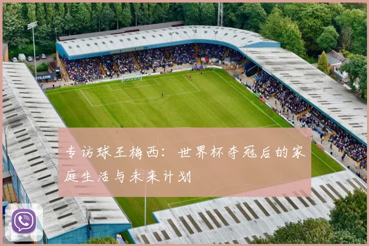 专访球王梅西：世界杯夺冠后的家庭生活与未来计划